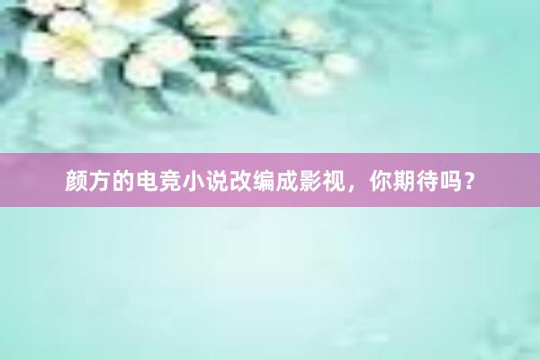 颜方的电竞小说改编成影视，你期待吗？