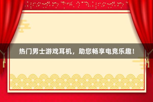 热门男士游戏耳机，助您畅享电竞乐趣！