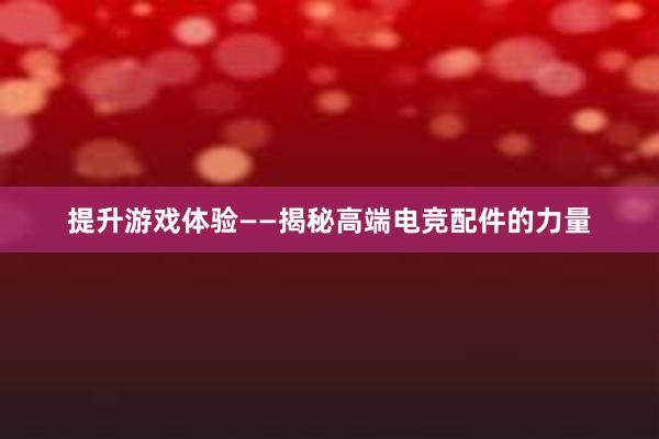 提升游戏体验——揭秘高端电竞配件的力量