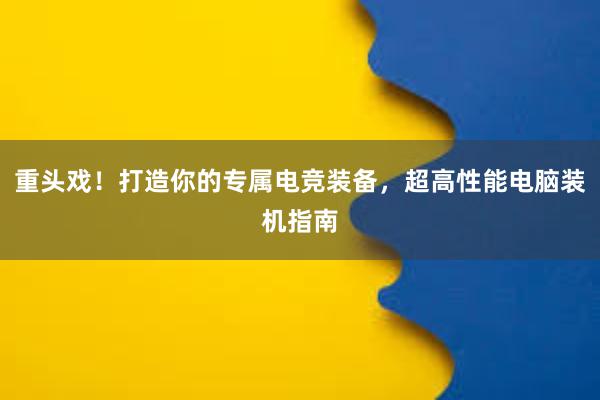 重头戏！打造你的专属电竞装备，超高性能电脑装机指南