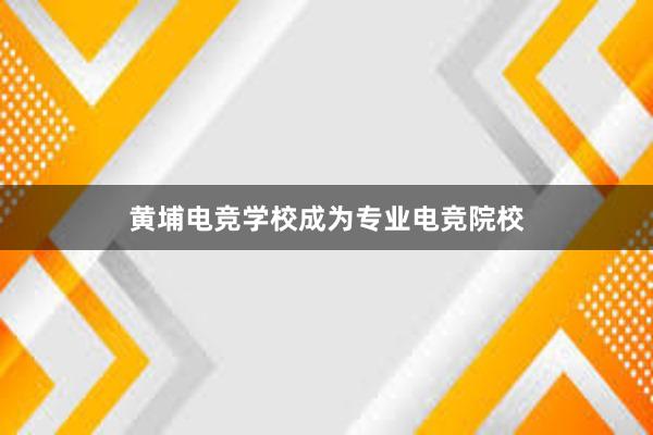 黄埔电竞学校成为专业电竞院校